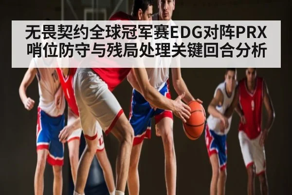 无畏契约全球冠军赛EDG对阵PRX哨位防守与残局处理关键回合分析 | PG GAMES