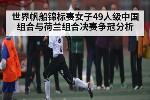 世界帆船锦标赛女子49人级中国组合与荷兰组合决赛争冠分析