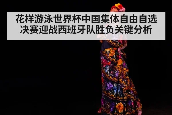 花样游泳世界杯中国集体自由自选决赛迎战西班牙队胜负关键分析