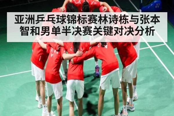 亚洲乒乓球锦标赛林诗栋与张本智和男单半决赛关键对决分析