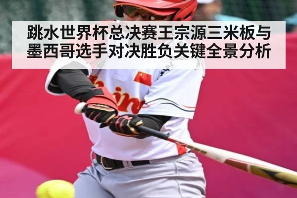 跳水世界杯总决赛王宗源三米板与墨西哥选手对决胜负关键全景分析