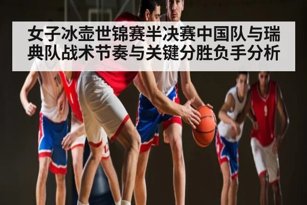 女子冰壶世锦赛半决赛中国队与瑞典队战术节奏与关键分胜负手分析